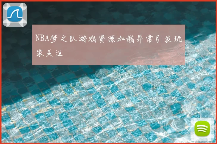 NBA梦之队游戏资源加载异常引发玩家关注