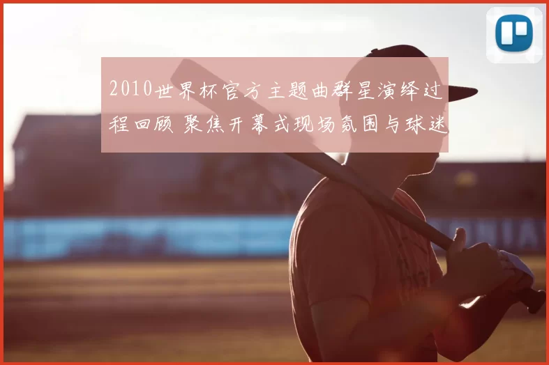 2010世界杯官方主题曲群星演绎过程回顾 聚焦开幕式现场氛围与球迷互动