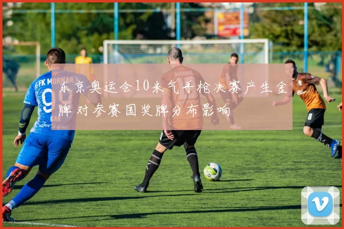 东京奥运会10米气手枪决赛产生金牌 对参赛国奖牌分布影响