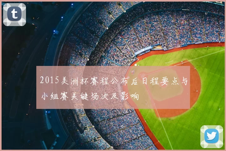 2015美洲杯赛程公布后日程要点与小组赛关键场次及影响