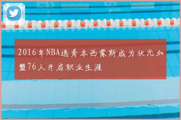 2016年NBA选秀本西蒙斯成为状元加盟76人开启职业生涯