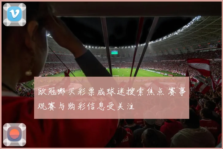 欧冠哪买彩票成球迷搜索焦点 赛事观赛与购彩信息受关注