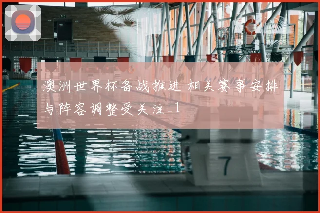 澳洲世界杯备战推进 相关赛事安排与阵容调整受关注_1