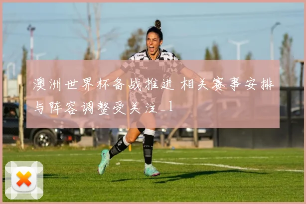 澳洲世界杯备战推进 相关赛事安排与阵容调整受关注_1