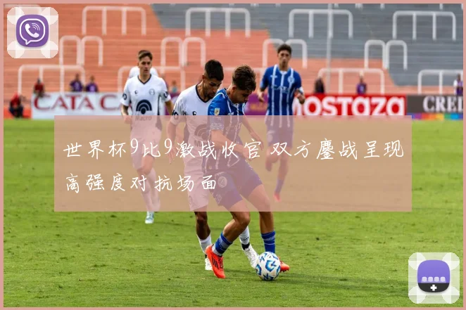 世界杯9比9激战收官 双方鏖战呈现高强度对抗场面