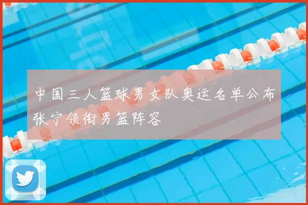 中国三人篮球男女队奥运名单公布张宁领衔男篮阵容
