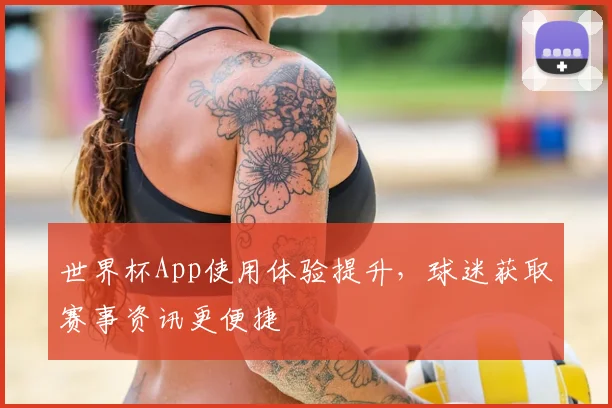 世界杯App使用体验提升，球迷获取赛事资讯更便捷