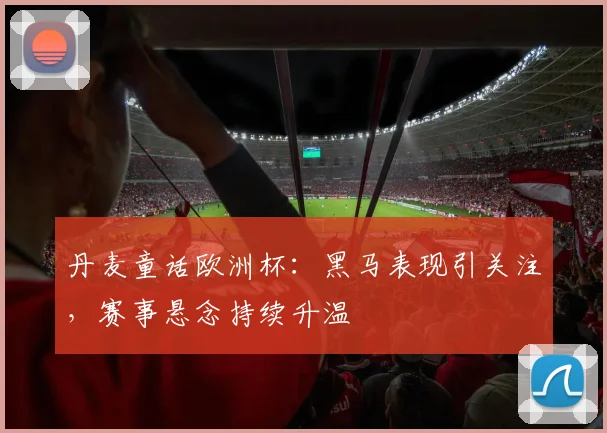 丹麦童话欧洲杯:黑马表现引关注,赛事悬念持续升温