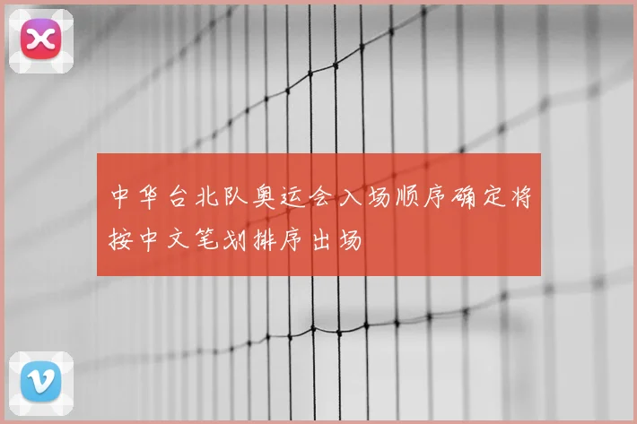 中华台北队奥运会入场顺序确定将按中文笔划排序出场