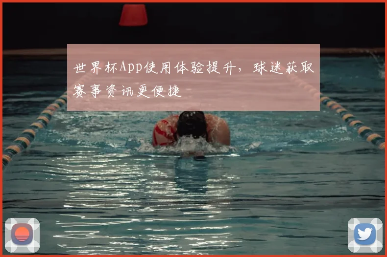 世界杯App使用体验提升，球迷获取赛事资讯更便捷