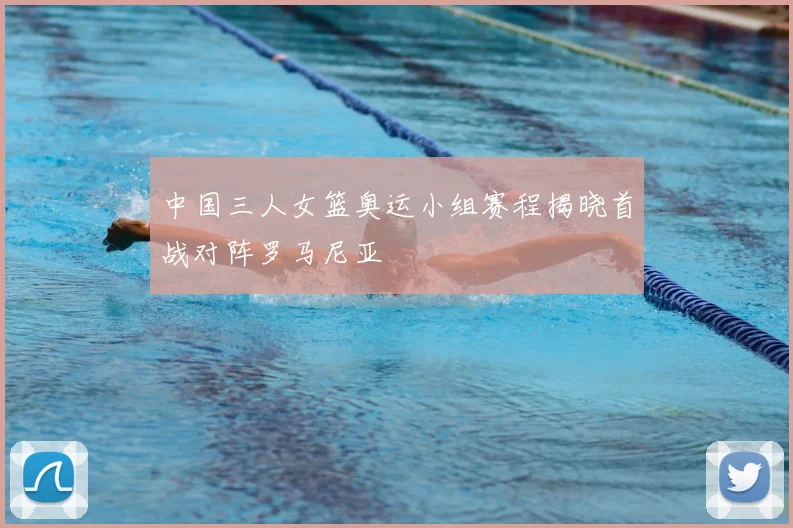 中国三人女篮奥运小组赛程揭晓首战对阵罗马尼亚