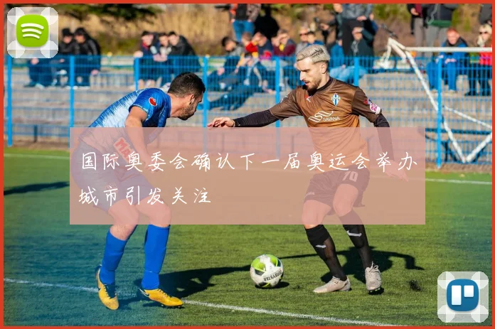 国际奥委会确认下一届奥运会举办城市引发关注
