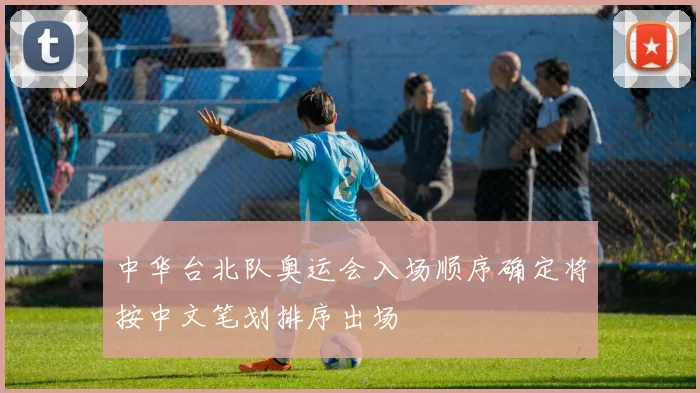 中华台北队奥运会入场顺序确定将按中文笔划排序出场