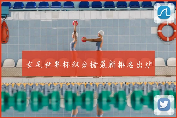 女足世界杯积分榜最新排名出炉