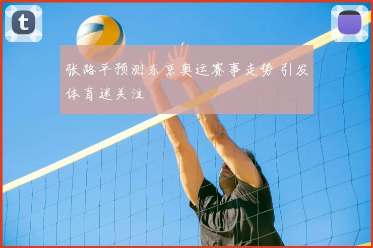 张路平预测东京奥运赛事走势 引发体育迷关注