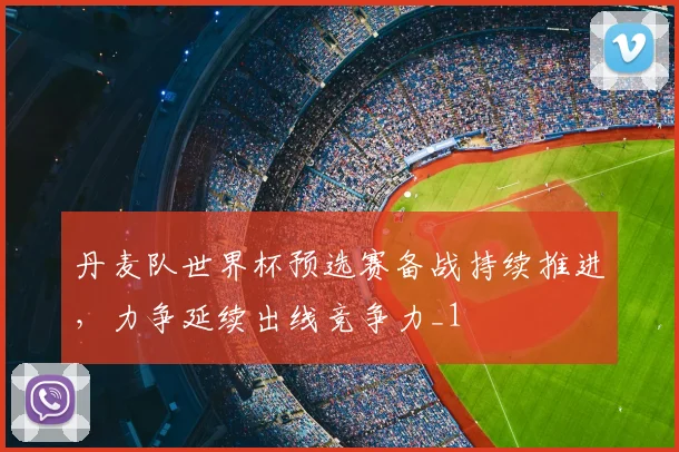 丹麦队世界杯预选赛备战持续推进，力争延续出线竞争力_1