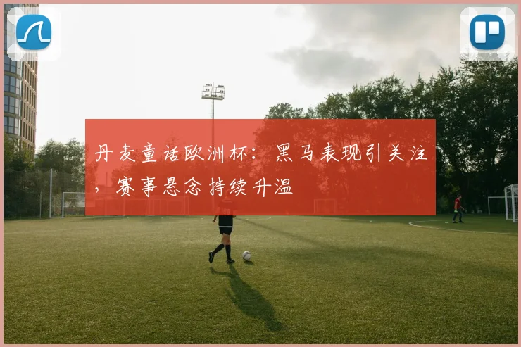 丹麦童话欧洲杯：黑马表现引关注，赛事悬念持续升温