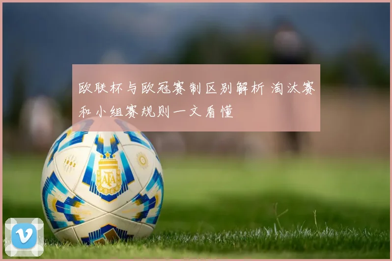 欧联杯与欧冠赛制区别解析 淘汰赛和小组赛规则一文看懂
