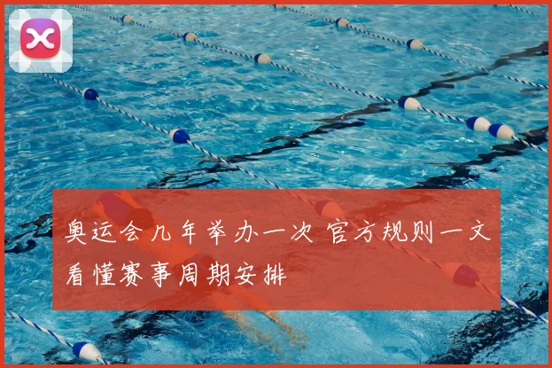 奥运会几年举办一次 官方规则一文看懂赛事周期安排