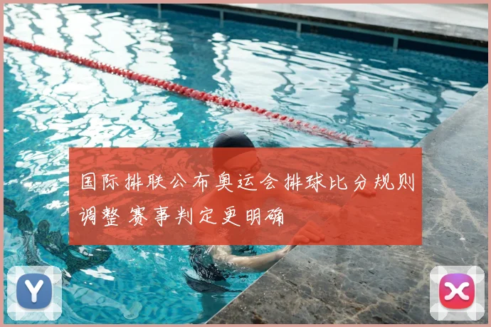 国际排联公布奥运会排球比分规则调整 赛事判定更明确